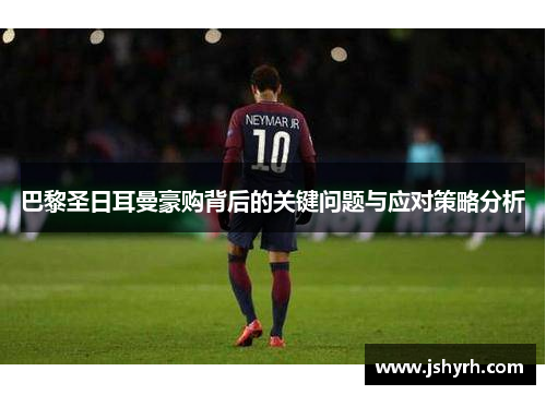 巴黎圣日耳曼豪购背后的关键问题与应对策略分析 巴黎圣日耳曼豪购背后的关键问题与应对策略分析
