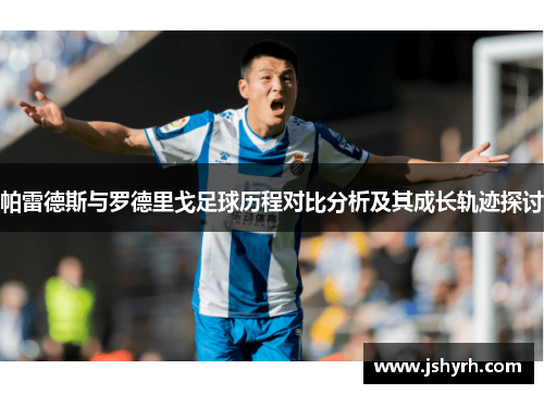 帕雷德斯与罗德里戈足球历程对比分析及其成长轨迹探讨